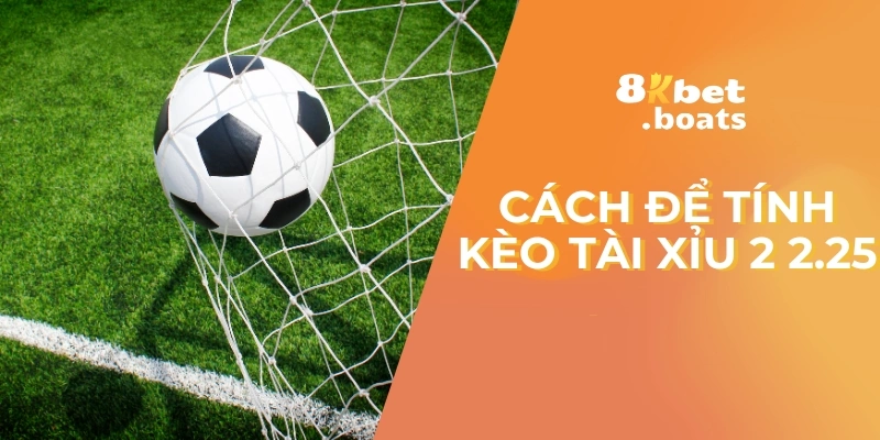 Cách để tính kèo tài xỉu 2 2.25