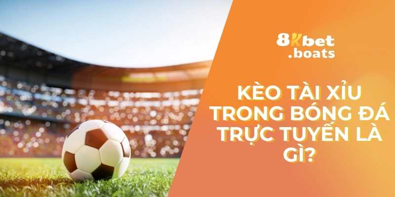 Kèo tài xỉu trong bóng đá trực tuyến là gì?