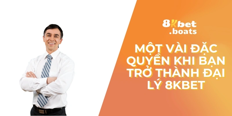 Một vài đặc quyền khi bạn trở thành đại lý 8kbet